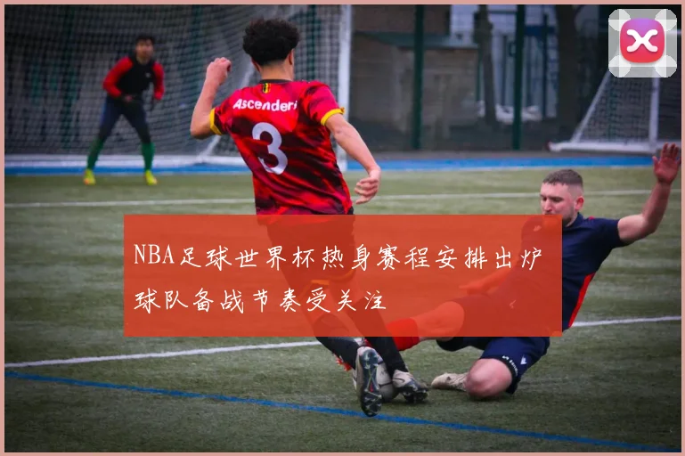 NBA足球世界杯热身赛程安排出炉 球队备战节奏受关注