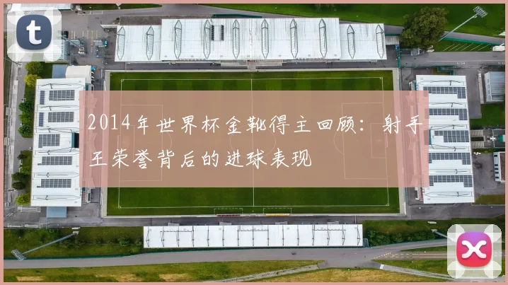 2014年世界杯金靴得主回顾：射手王荣誉背后的进球表现
