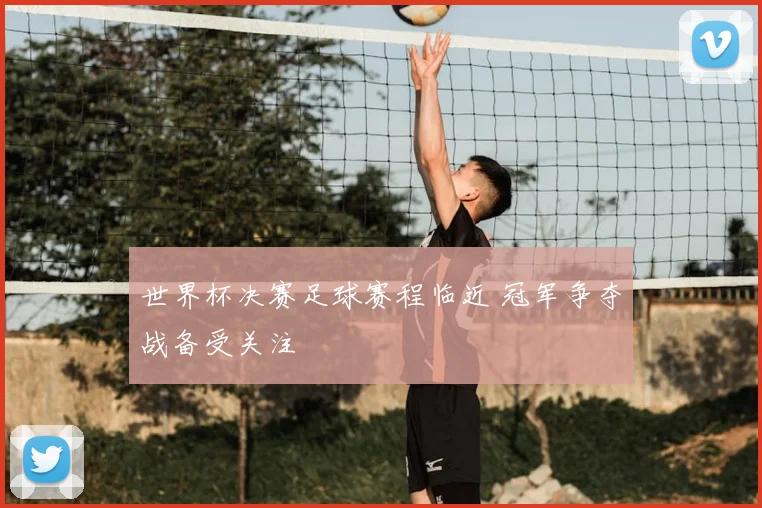 世界杯决赛足球赛程临近 冠军争夺战备受关注