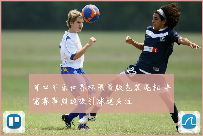可口可乐世界杯限量版包装亮相 丰富赛事周边吸引球迷关注