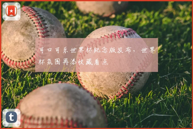 可口可乐世界杯纪念版发布，世界杯氛围再添收藏看点