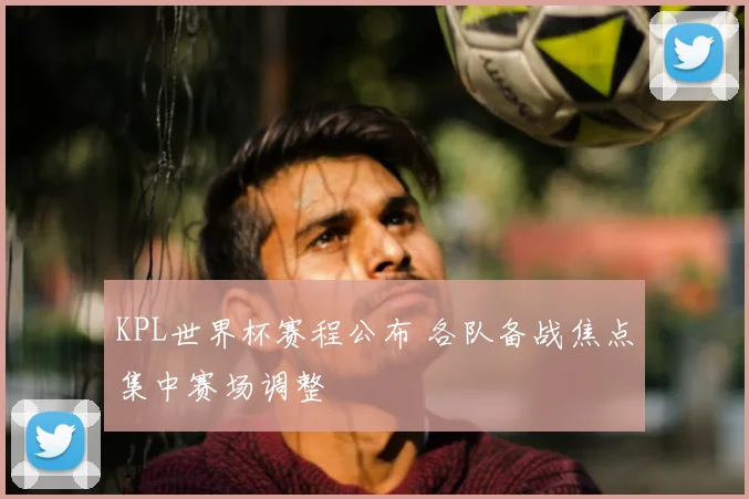 KPL世界杯赛程公布 各队备战焦点集中赛场调整