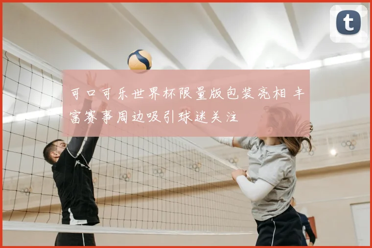 可口可乐世界杯限量版包装亮相 丰富赛事周边吸引球迷关注