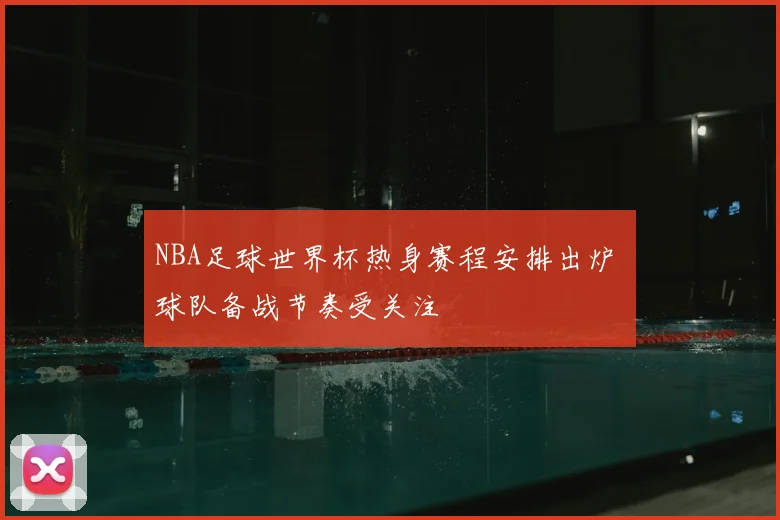 NBA足球世界杯热身赛程安排出炉 球队备战节奏受关注