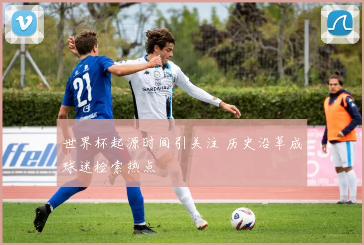 世界杯起源时间引关注 历史沿革成球迷检索热点