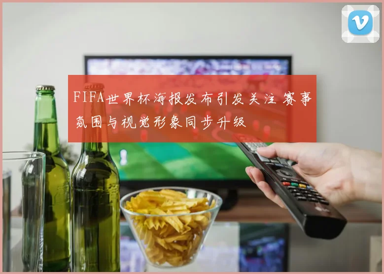 FIFA世界杯海报发布引发关注 赛事氛围与视觉形象同步升级