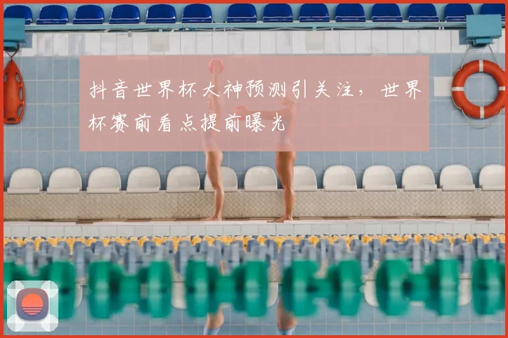 抖音世界杯大神预测引关注，世界杯赛前看点提前曝光