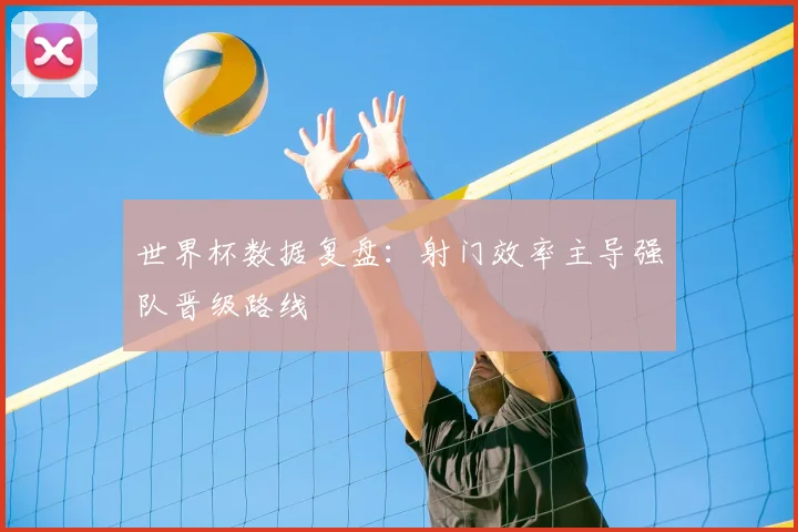 世界杯数据复盘：射门效率主导强队晋级路线