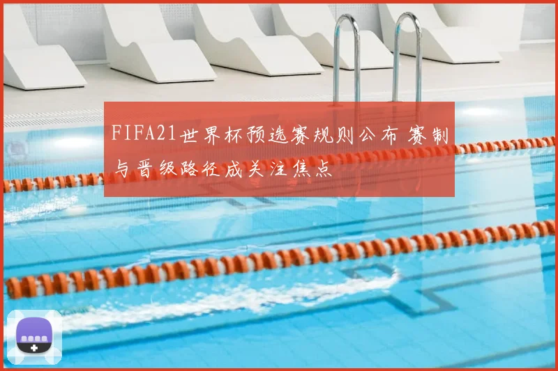 FIFA21世界杯预选赛规则公布 赛制与晋级路径成关注焦点