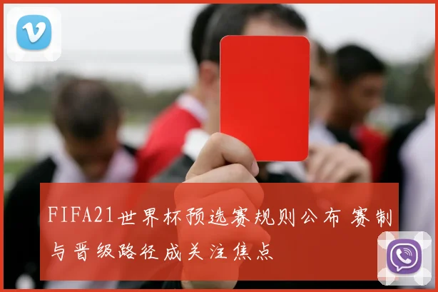 FIFA21世界杯预选赛规则公布 赛制与晋级路径成关注焦点