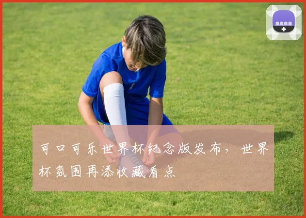 可口可乐世界杯纪念版发布，世界杯氛围再添收藏看点