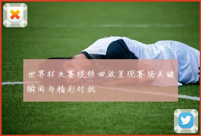 世界杯决赛视频回放呈现赛场关键瞬间与精彩对抗
