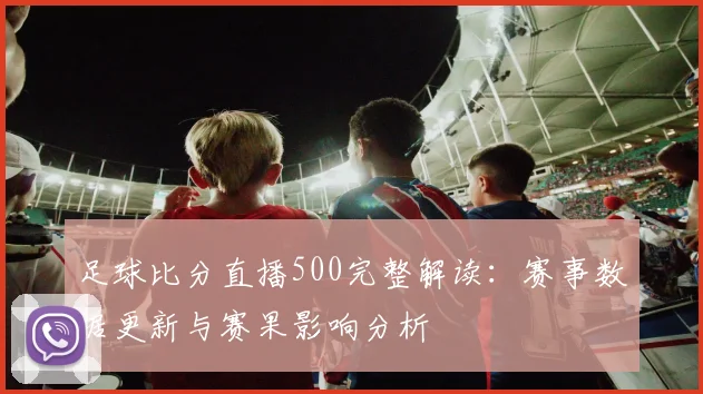 足球比分直播500完整解读：赛事数据更新与赛果影响分析