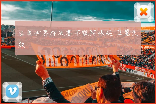 法国世界杯决赛不敌阿根廷 卫冕失败