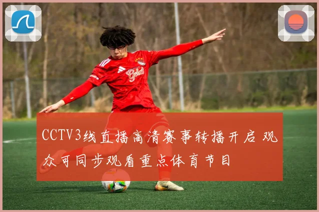 CCTV3线直播高清赛事转播开启 观众可同步观看重点体育节目