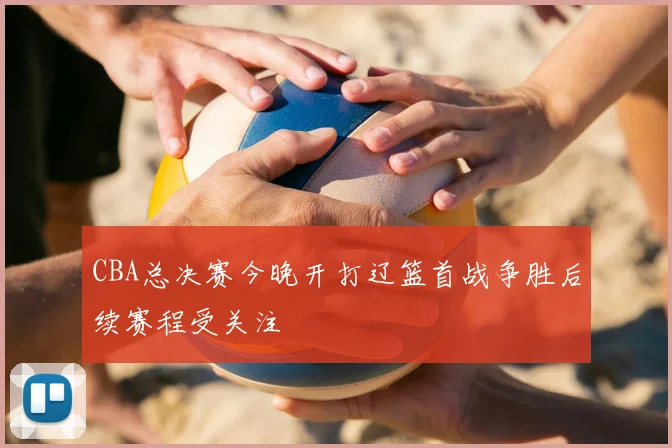 CBA总决赛今晚开打辽篮首战争胜后续赛程受关注
