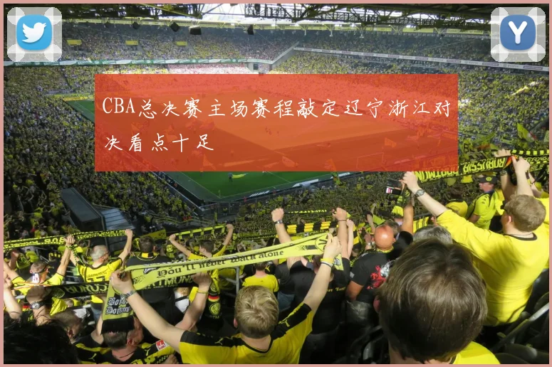 CBA总决赛主场赛程敲定辽宁浙江对决看点十足