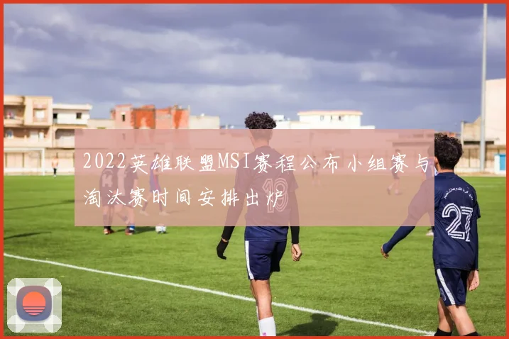 2022英雄联盟MSI赛程公布小组赛与淘汰赛时间安排出炉