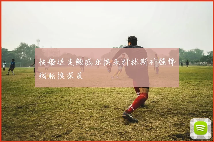快船送走鲍威尔换来科林斯补强锋线轮换深度