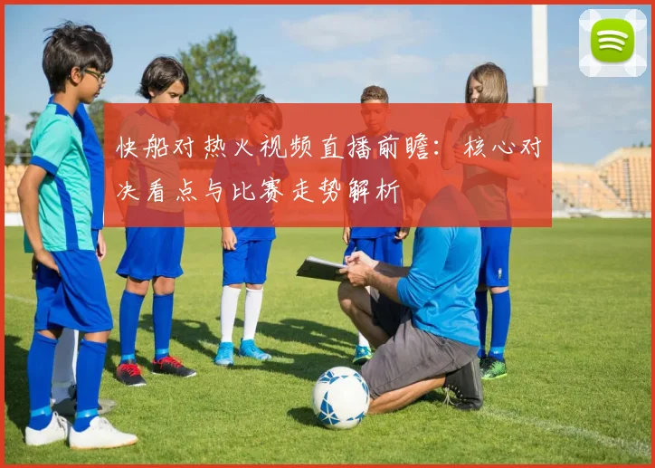 快船对热火视频直播前瞻：核心对决看点与比赛走势解析
