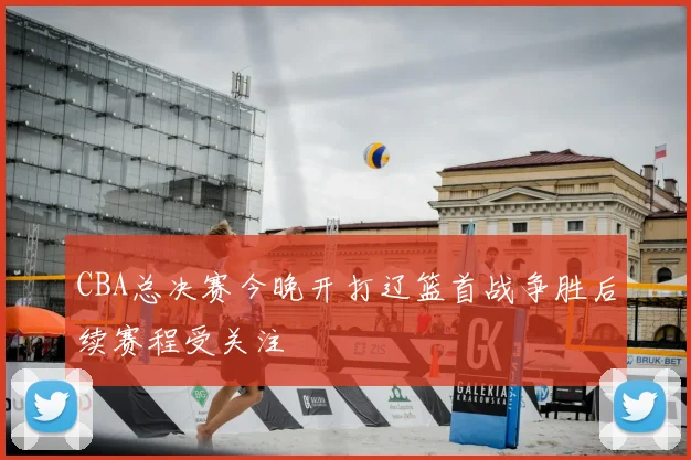 CBA总决赛今晚开打辽篮首战争胜后续赛程受关注