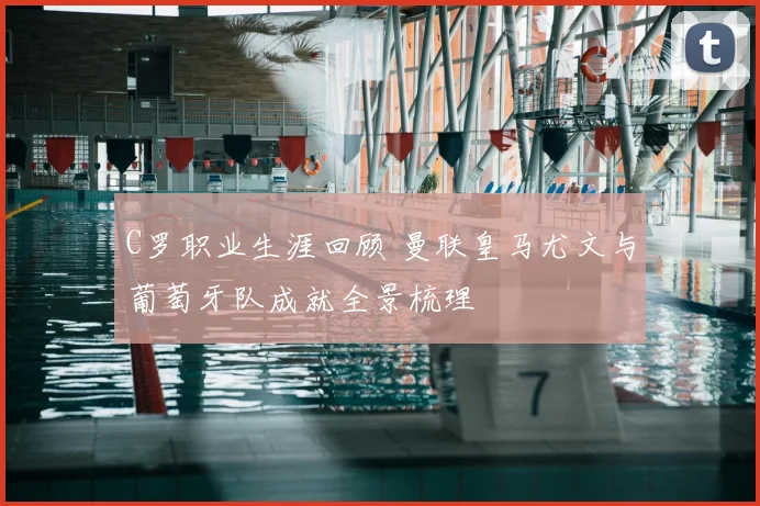 C罗职业生涯回顾 曼联皇马尤文与葡萄牙队成就全景梳理