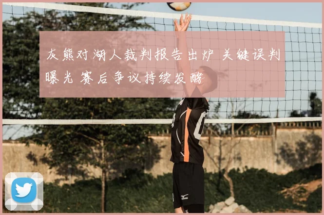 灰熊对湖人裁判报告出炉 关键误判曝光 赛后争议持续发酵