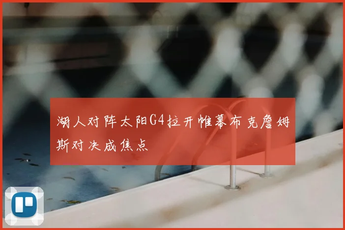 湖人对阵太阳G4拉开帷幕布克詹姆斯对决成焦点