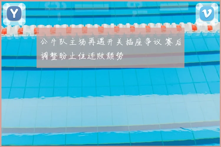 公牛队主场再遇开关插座争议 赛后调整盼止住连败颓势