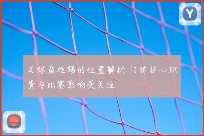 足球最难踢的位置解析 门将核心职责与比赛影响受关注