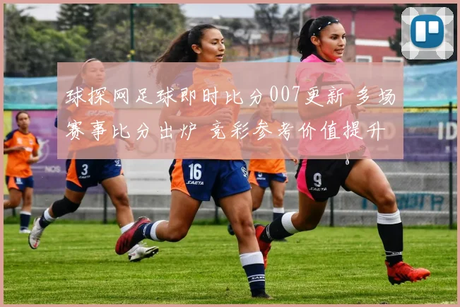 球探网足球即时比分007更新 多场赛事比分出炉 竞彩参考价值提升