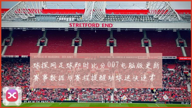 球探网足球即时比分007电脑版更新赛事数据与赛程提醒助球迷快速掌握比赛动态