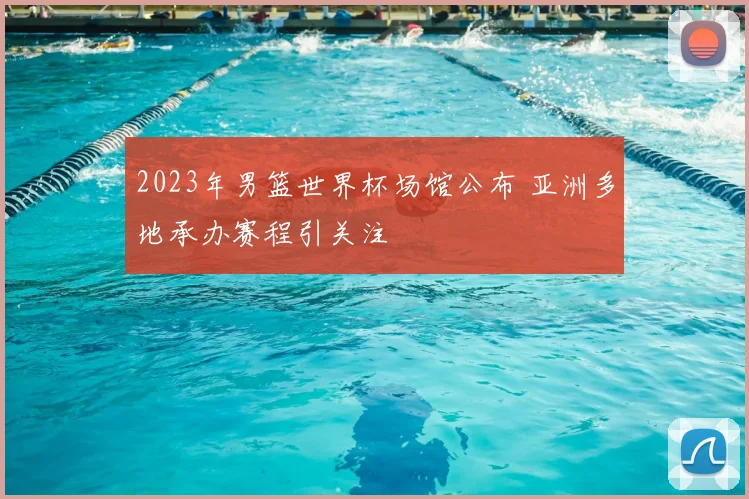2023年男篮世界杯场馆公布 亚洲多地承办赛程引关注