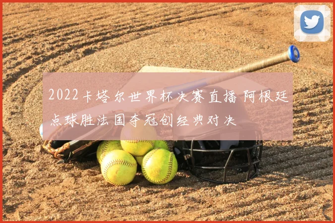 2022卡塔尔世界杯决赛直播 阿根廷点球胜法国夺冠创经典对决