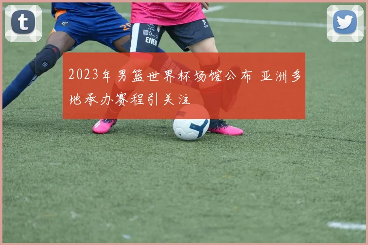 2023年男篮世界杯场馆公布 亚洲多地承办赛程引关注