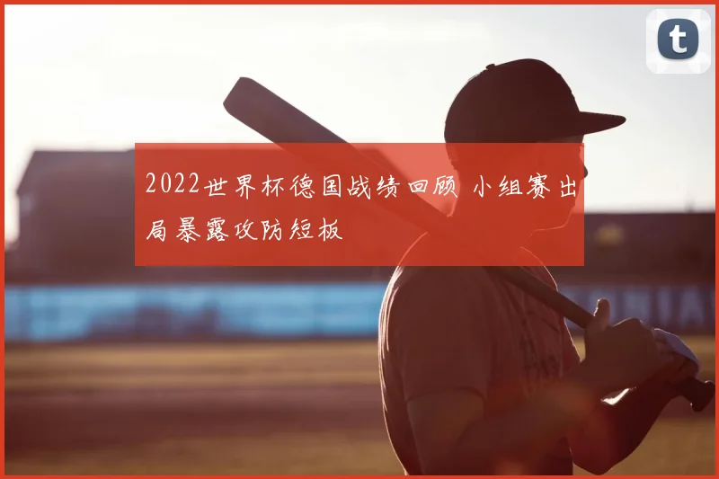 2022世界杯德国战绩回顾 小组赛出局暴露攻防短板