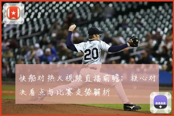 快船对热火视频直播前瞻：核心对决看点与比赛走势解析