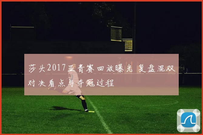 莎头2017亚青赛回放曝光 复盘混双对决看点与夺冠过程