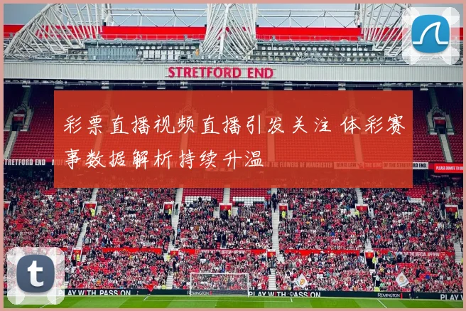 彩票直播视频直播引发关注 体彩赛事数据解析持续升温