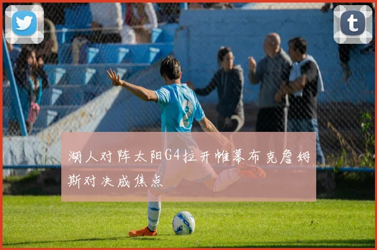 湖人对阵太阳G4拉开帷幕布克詹姆斯对决成焦点