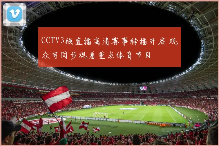 CCTV3线直播高清赛事转播开启 观众可同步观看重点体育节目