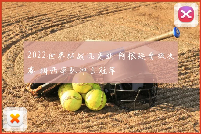 2022世界杯战况更新 阿根廷晋级决赛 梅西率队冲击冠军