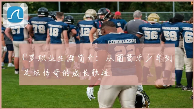C罗职业生涯简介：从葡萄牙少年到足坛传奇的成长轨迹