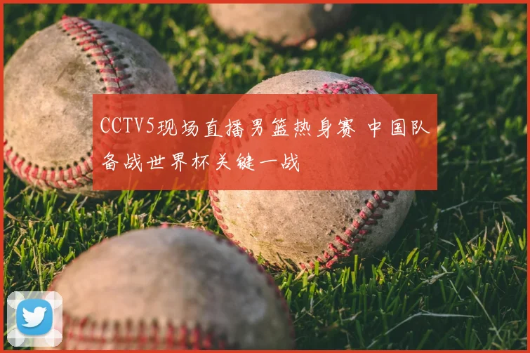 CCTV5现场直播男篮热身赛 中国队备战世界杯关键一战