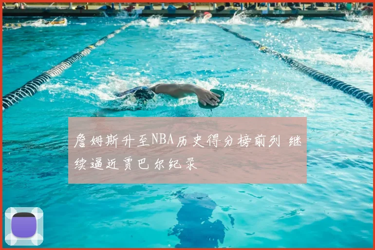 詹姆斯升至NBA历史得分榜前列 继续逼近贾巴尔纪录