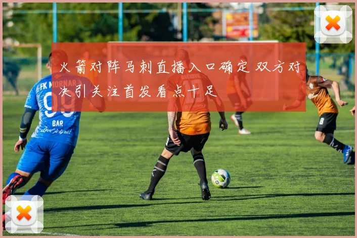 火箭对阵马刺直播入口确定 双方对决引关注首发看点十足