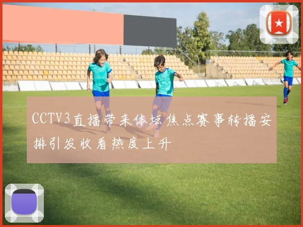 CCTV3直播带来体坛焦点赛事转播安排引发收看热度上升